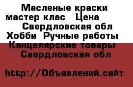 Масленые краски,мастер клас › Цена ­ 1 000 - Свердловская обл. Хобби. Ручные работы » Канцелярские товары   . Свердловская обл.